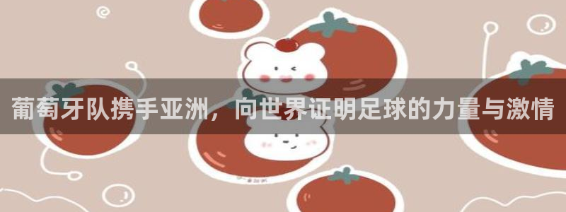 中国 世界杯：葡萄牙队携手亚洲，向世界证明足球的力量与激情