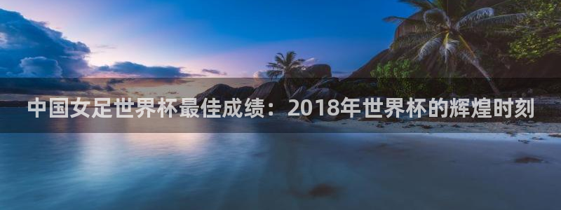 2026世预赛赛程表：中国女足世界杯最佳成绩：2018年世界杯的辉煌时刻
