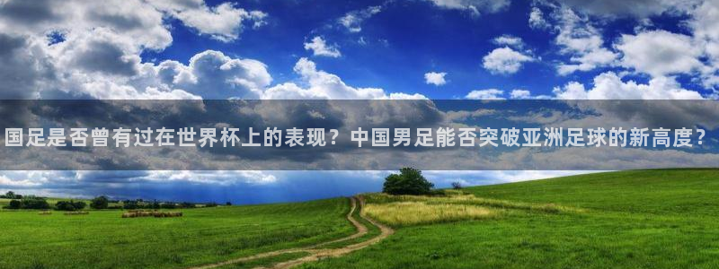 世界杯比赛赛程：国足是否曾有过在世界杯上的表现？中国男足能否突破亚洲足球的新高度？